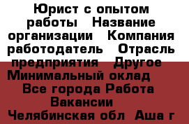 Юрист с опытом работы › Название организации ­ Компания-работодатель › Отрасль предприятия ­ Другое › Минимальный оклад ­ 1 - Все города Работа » Вакансии   . Челябинская обл.,Аша г.